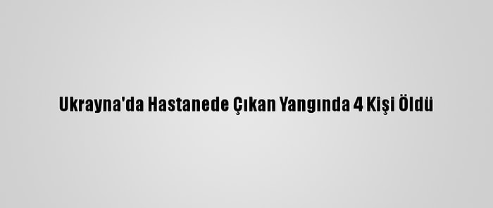 Ukrayna'da Hastanede Çıkan Yangında 4 Kişi Öldü