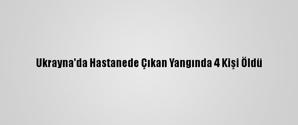 Ukrayna'da Hastanede Çıkan Yangında 4 Kişi Öldü
