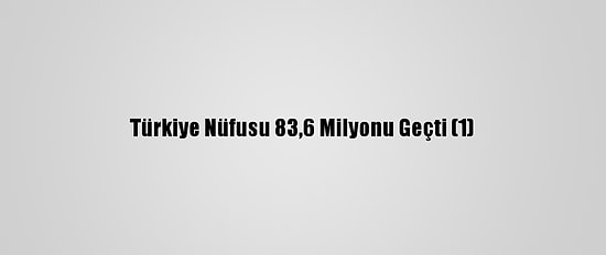 Türkiye Nüfusu 83,6 Milyonu Geçti (1)