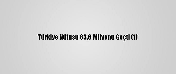 Türkiye Nüfusu 83,6 Milyonu Geçti (1)