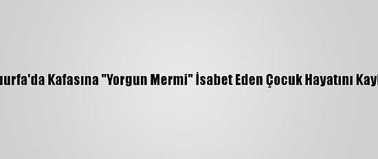 Şanlıurfa'da Kafasına "Yorgun Mermi" İsabet Eden Çocuk Hayatını Kaybetti