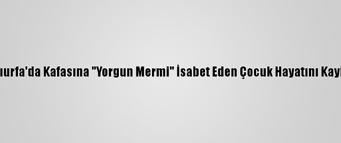 Şanlıurfa'da Kafasına "Yorgun Mermi" İsabet Eden Çocuk Hayatını Kaybetti