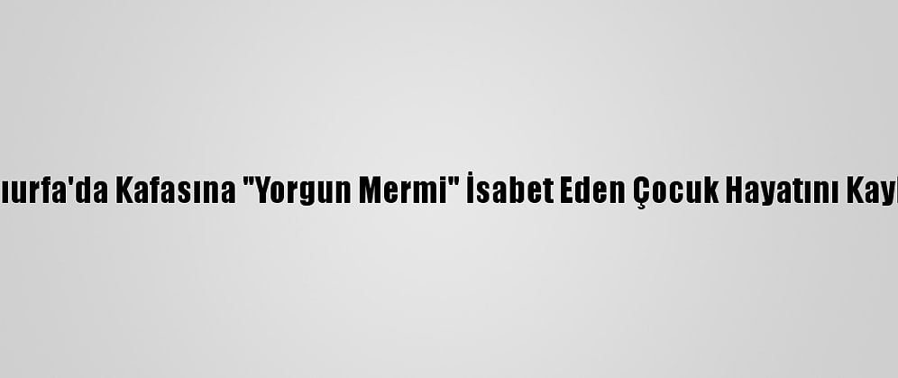 Şanlıurfa'da Kafasına "Yorgun Mermi" İsabet Eden Çocuk Hayatını Kaybetti
