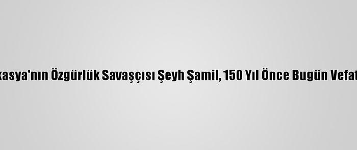Kafkasya'nın Özgürlük Savaşçısı Şeyh Şamil, 150 Yıl Önce Bugün Vefat Etti