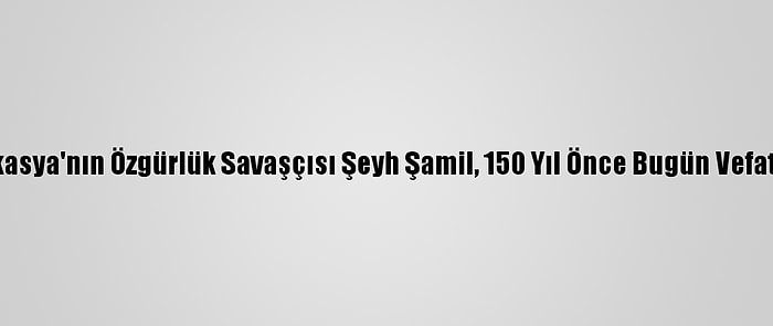 Kafkasya'nın Özgürlük Savaşçısı Şeyh Şamil, 150 Yıl Önce Bugün Vefat Etti