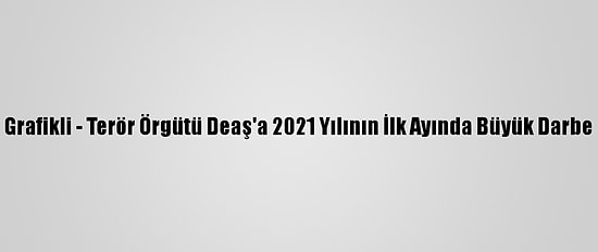 Grafikli - Terör Örgütü Deaş'a 2021 Yılının İlk Ayında Büyük Darbe