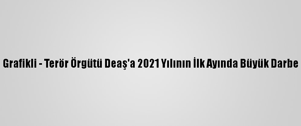 Grafikli - Terör Örgütü Deaş'a 2021 Yılının İlk Ayında Büyük Darbe