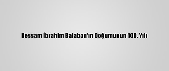 Ressam İbrahim Balaban'ın Doğumunun 100. Yılı