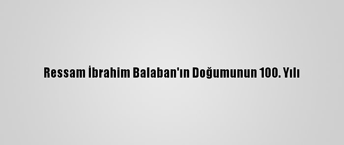 Ressam İbrahim Balaban'ın Doğumunun 100. Yılı