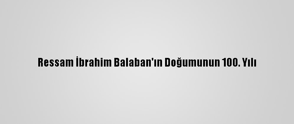 Ressam İbrahim Balaban'ın Doğumunun 100. Yılı