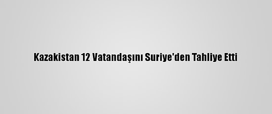 Kazakistan 12 Vatandaşını Suriye'den Tahliye Etti