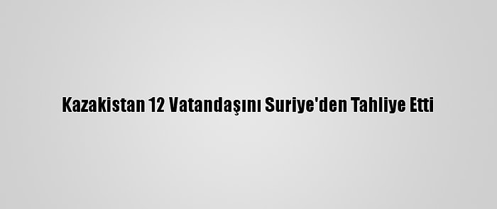 Kazakistan 12 Vatandaşını Suriye'den Tahliye Etti