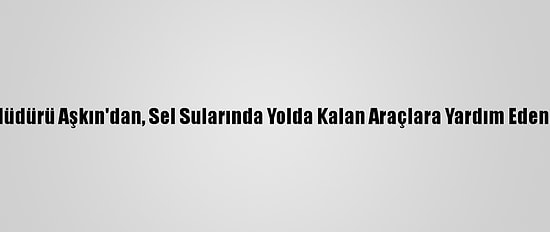 İzmir Emniyet Müdürü Aşkın'dan, Sel Sularında Yolda Kalan Araçlara Yardım Eden Komisere Ödül