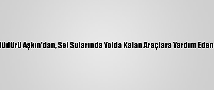 İzmir Emniyet Müdürü Aşkın'dan, Sel Sularında Yolda Kalan Araçlara Yardım Eden Komisere Ödül