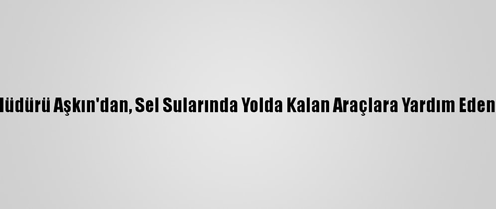 İzmir Emniyet Müdürü Aşkın'dan, Sel Sularında Yolda Kalan Araçlara Yardım Eden Komisere Ödül
