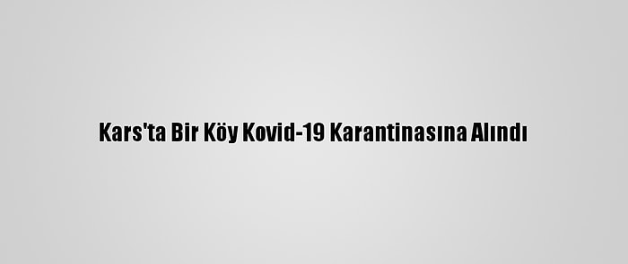 Kars'ta Bir Köy Kovid-19 Karantinasına Alındı