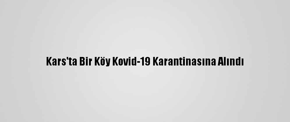 Kars'ta Bir Köy Kovid-19 Karantinasına Alındı