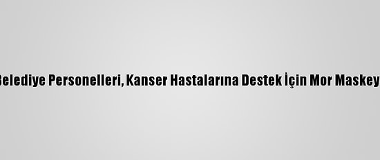 Gaziantep'te Belediye Personelleri, Kanser Hastalarına Destek İçin Mor Maskeyle Mesai Yaptı