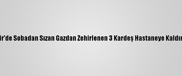 İzmir'de Sobadan Sızan Gazdan Zehirlenen 3 Kardeş Hastaneye Kaldırıldı