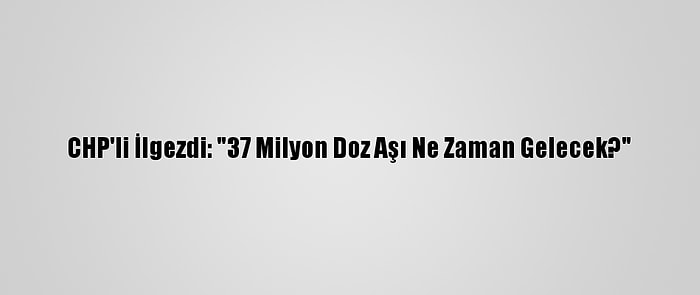 CHP'li İlgezdi: "37 Milyon Doz Aşı Ne Zaman Gelecek?"