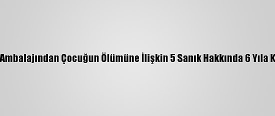 Şırıngalı Çikolata Ambalajından Çocuğun Ölümüne İlişkin 5 Sanık Hakkında 6 Yıla Kadar Hapis İstemi