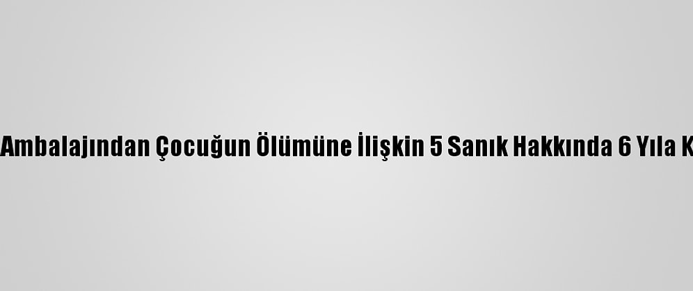 Şırıngalı Çikolata Ambalajından Çocuğun Ölümüne İlişkin 5 Sanık Hakkında 6 Yıla Kadar Hapis İstemi