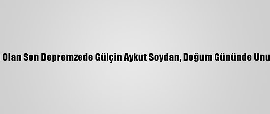 Taburcu Olan Son Depremzede Gülçin Aykut Soydan, Doğum Gününde Unutulmadı