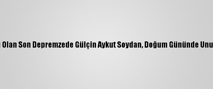 Taburcu Olan Son Depremzede Gülçin Aykut Soydan, Doğum Gününde Unutulmadı