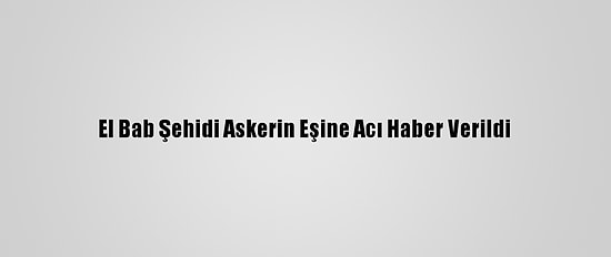 El Bab Şehidi Askerin Eşine Acı Haber Verildi