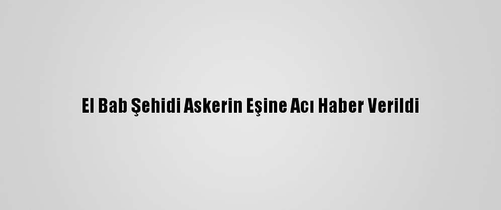 El Bab Şehidi Askerin Eşine Acı Haber Verildi