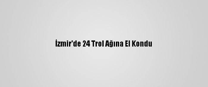 İzmir'de 24 Trol Ağına El Kondu