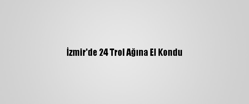 İzmir'de 24 Trol Ağına El Kondu