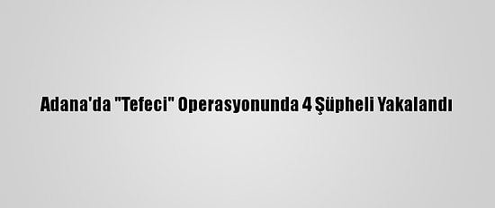 Adana'da "Tefeci" Operasyonunda 4 Şüpheli Yakalandı