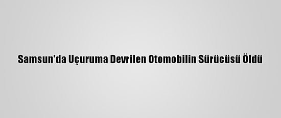 Samsun'da Uçuruma Devrilen Otomobilin Sürücüsü Öldü