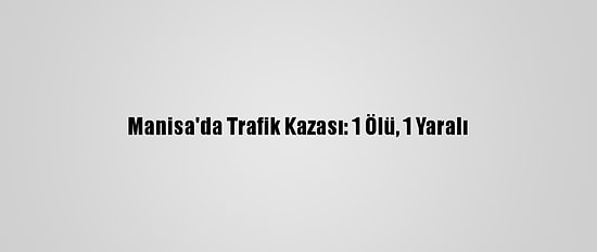 Manisa'da Trafik Kazası: 1 Ölü, 1 Yaralı