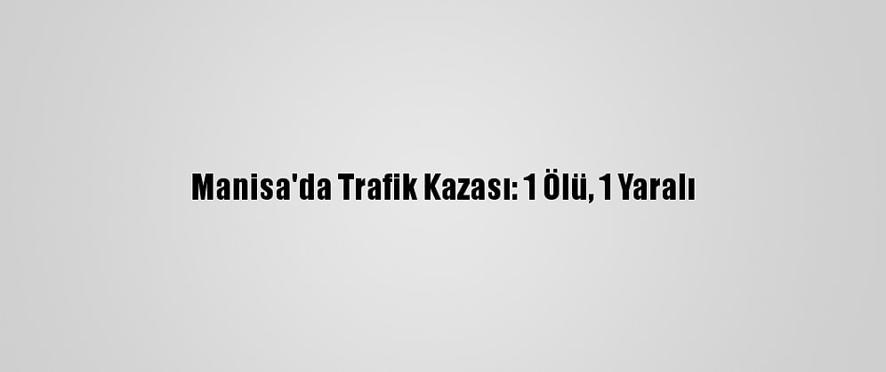Manisa'da Trafik Kazası: 1 Ölü, 1 Yaralı