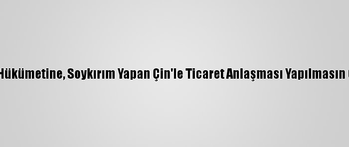 İngiliz Hükümetine, Soykırım Yapan Çin'le Ticaret Anlaşması Yapılmasın Çağrısı