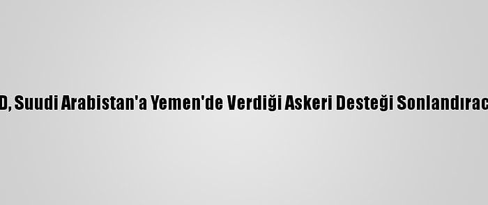 ABD, Suudi Arabistan'a Yemen'de Verdiği Askeri Desteği Sonlandıracak