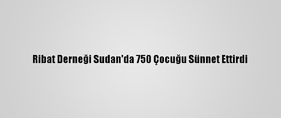 Ribat Derneği Sudan'da 750 Çocuğu Sünnet Ettirdi