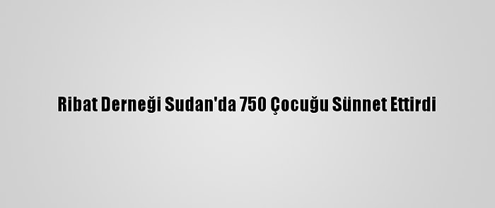 Ribat Derneği Sudan'da 750 Çocuğu Sünnet Ettirdi