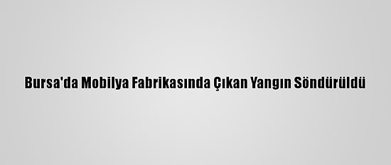 Bursa'da Mobilya Fabrikasında Çıkan Yangın Söndürüldü