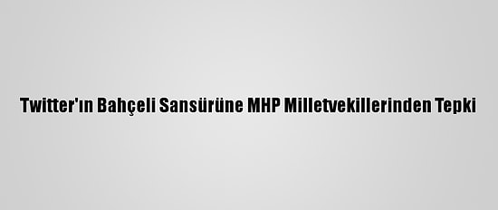 Twitter'ın Bahçeli Sansürüne MHP Milletvekillerinden Tepki