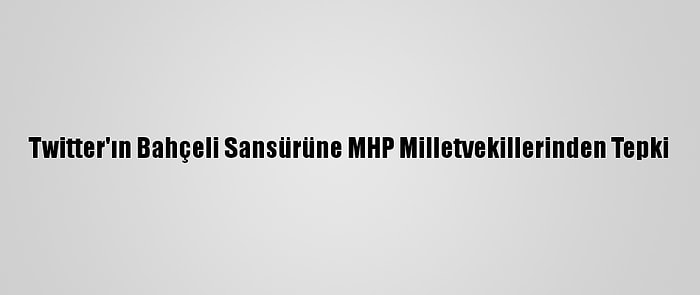 Twitter'ın Bahçeli Sansürüne MHP Milletvekillerinden Tepki