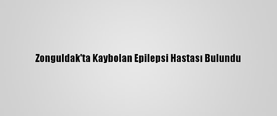 Zonguldak'ta Kaybolan Epilepsi Hastası Bulundu