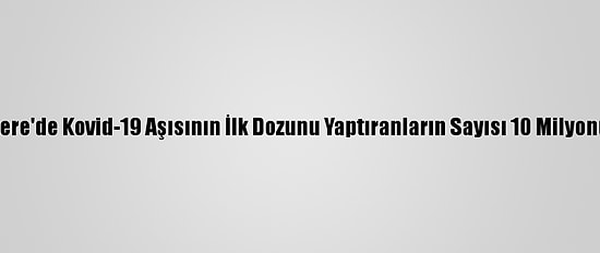 İngiltere'de Kovid-19 Aşısının İlk Dozunu Yaptıranların Sayısı 10 Milyonu Aştı