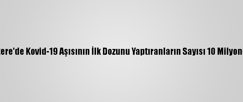 İngiltere'de Kovid-19 Aşısının İlk Dozunu Yaptıranların Sayısı 10 Milyonu Aştı