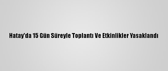 Hatay'da 15 Gün Süreyle Toplantı Ve Etkinlikler Yasaklandı