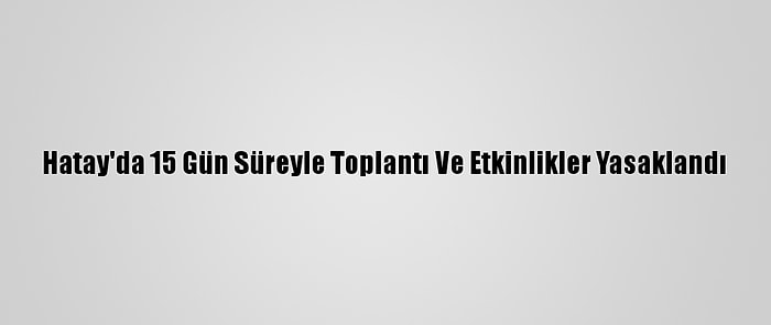 Hatay'da 15 Gün Süreyle Toplantı Ve Etkinlikler Yasaklandı