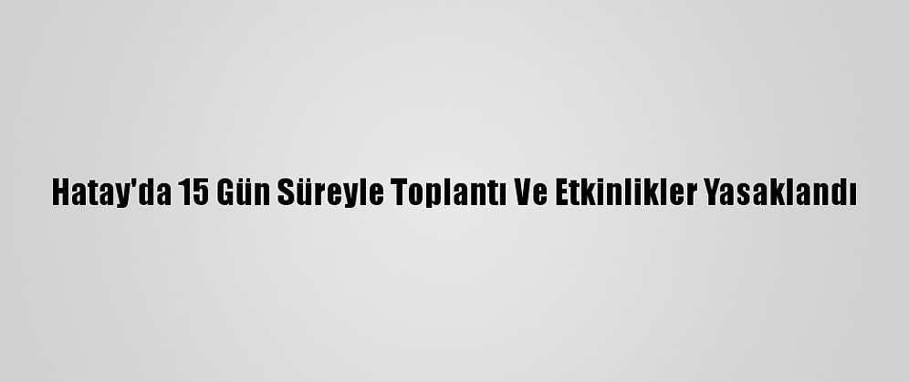 Hatay'da 15 Gün Süreyle Toplantı Ve Etkinlikler Yasaklandı