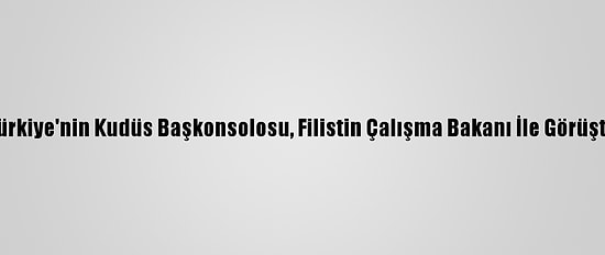 Türkiye'nin Kudüs Başkonsolosu, Filistin Çalışma Bakanı İle Görüştü